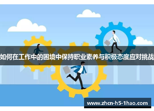 如何在工作中的困境中保持职业素养与积极态度应对挑战