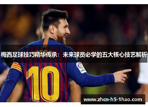 梅西足球技巧精华传承：未来球员必学的五大核心技艺解析