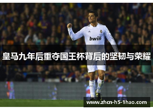 皇马九年后重夺国王杯背后的坚韧与荣耀