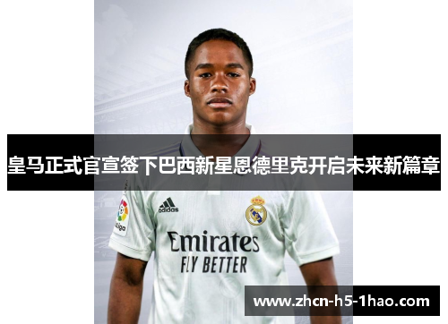 皇马正式官宣签下巴西新星恩德里克开启未来新篇章