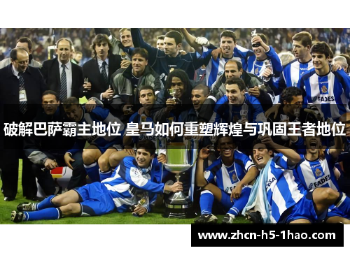 破解巴萨霸主地位 皇马如何重塑辉煌与巩固王者地位