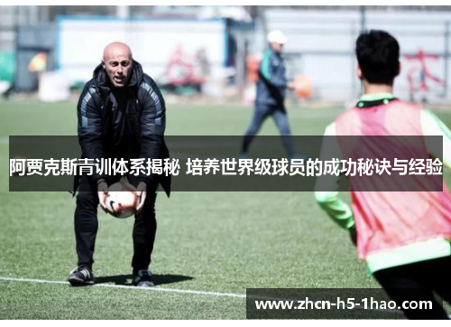 阿贾克斯青训体系揭秘 培养世界级球员的成功秘诀与经验